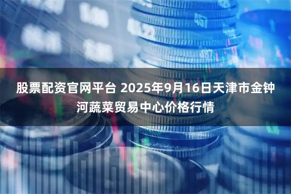 股票配资官网平台 2025年9月16日天津市金钟河蔬菜贸易中心价格行情