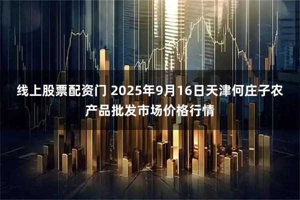线上股票配资门 2025年9月16日天津何庄子农产品批发市场价格行情