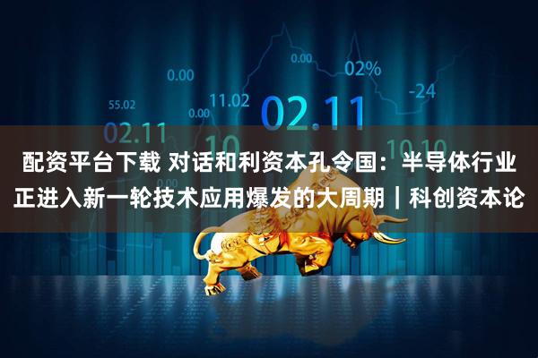 配资平台下载 对话和利资本孔令国：半导体行业正进入新一轮技术应用爆发的大周期｜科创资本论