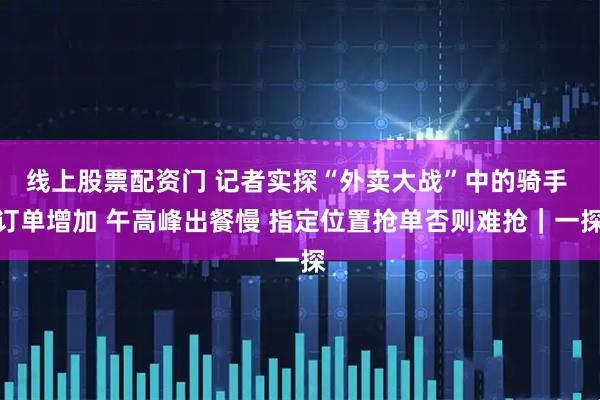 线上股票配资门 记者实探“外卖大战”中的骑手 订单增加 午高峰出餐慢 指定位置抢单否则难抢｜一探