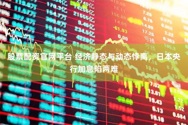 股票配资官网平台 经济静态与动态悖离，日本央行加息陷两难