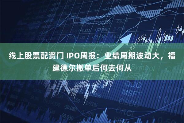 线上股票配资门 IPO周报：业绩周期波动大，福建德尔撤单后何去何从