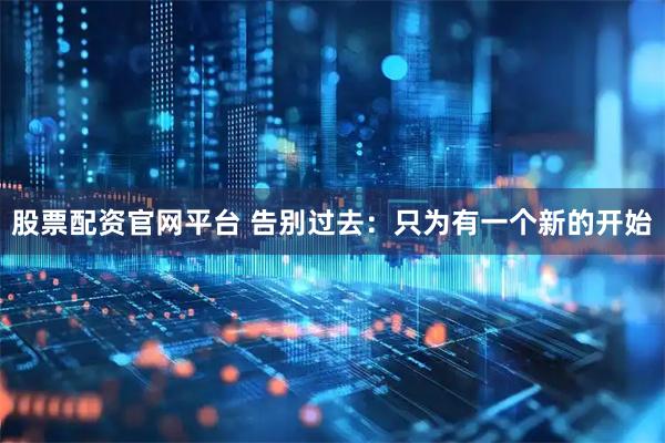 股票配资官网平台 告别过去：只为有一个新的开始