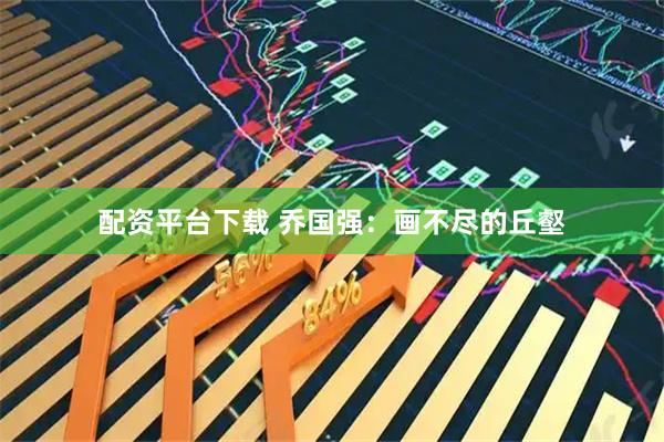 配资平台下载 乔国强：画不尽的丘壑