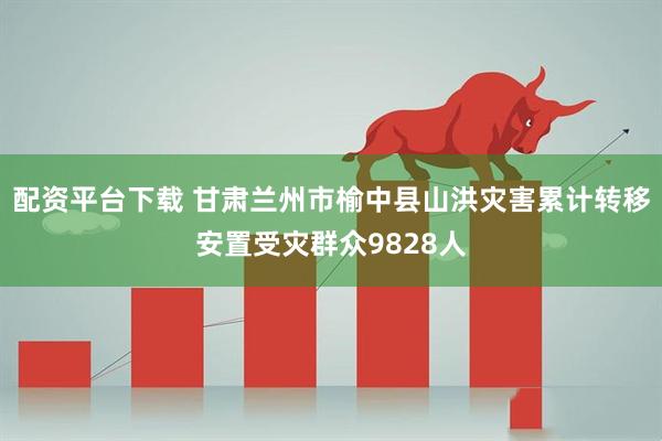 配资平台下载 甘肃兰州市榆中县山洪灾害累计转移安置受灾群众9828人