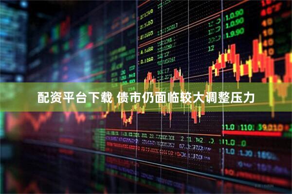 配资平台下载 债市仍面临较大调整压力