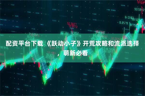 配资平台下载 《跃动小子》开荒攻略和流派选择，萌新必看