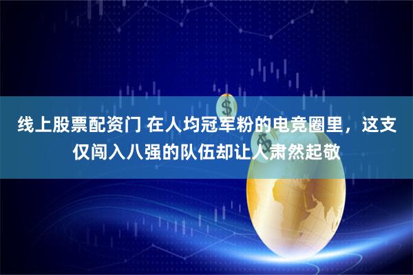 线上股票配资门 在人均冠军粉的电竞圈里，这支仅闯入八强的队伍却让人肃然起敬