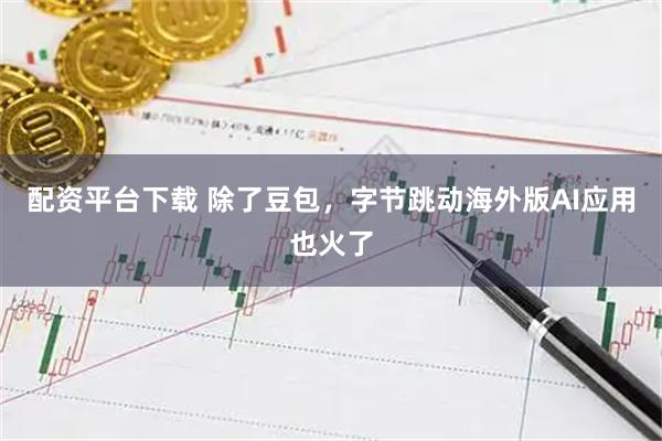 配资平台下载 除了豆包，字节跳动海外版AI应用也火了