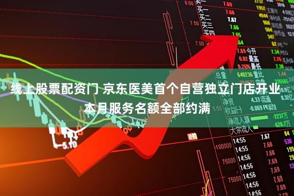 线上股票配资门 京东医美首个自营独立门店开业 本月服务名额全部约满