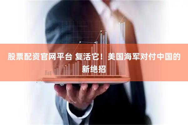 股票配资官网平台 复活它！美国海军对付中国的新绝招
