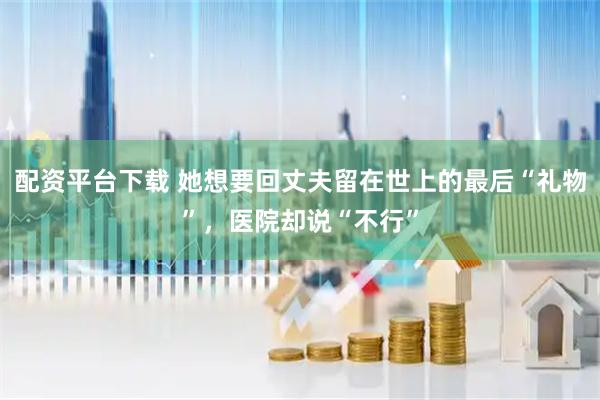 配资平台下载 她想要回丈夫留在世上的最后“礼物”，医院却说“不行”