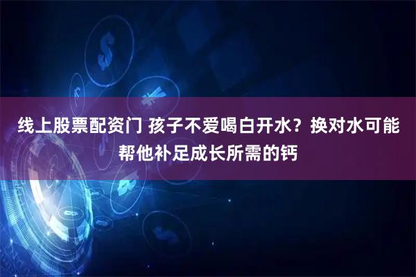 线上股票配资门 孩子不爱喝白开水？换对水可能帮他补足成长所需的钙