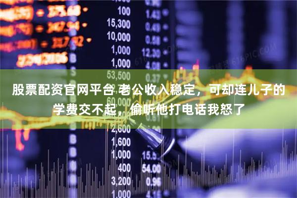 股票配资官网平台 老公收入稳定，可却连儿子的学费交不起，偷听他打电话我怒了