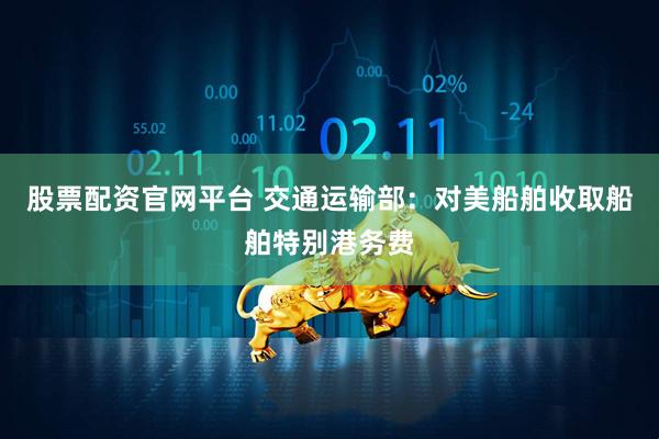 股票配资官网平台 交通运输部：对美船舶收取船舶特别港务费