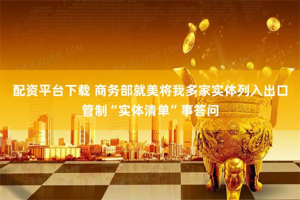 配资平台下载 商务部就美将我多家实体列入出口管制“实体清单”事答问