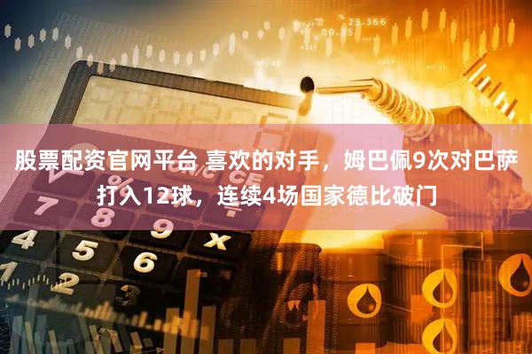 股票配资官网平台 喜欢的对手，姆巴佩9次对巴萨打入12球，连续4场国家德比破门