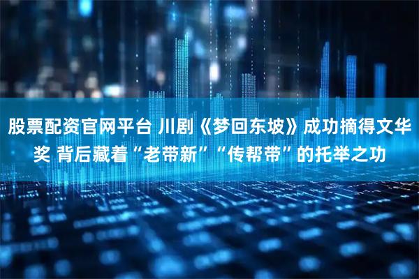 股票配资官网平台 川剧《梦回东坡》成功摘得文华奖 背后藏着“老带新”“传帮带”的托举之功