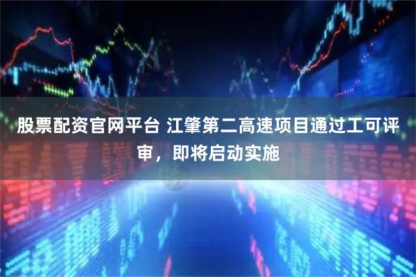 股票配资官网平台 江肇第二高速项目通过工可评审，即将启动实施