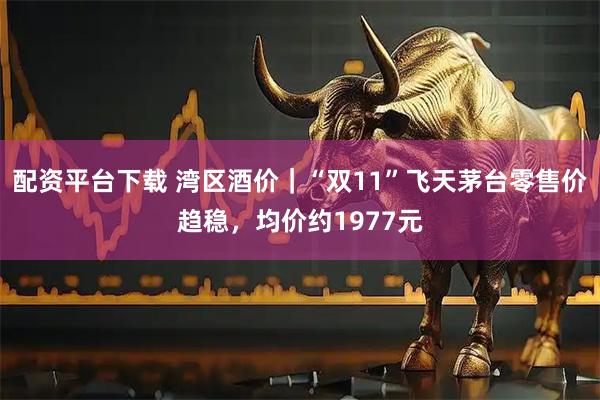 配资平台下载 湾区酒价｜“双11”飞天茅台零售价趋稳，均价约1977元