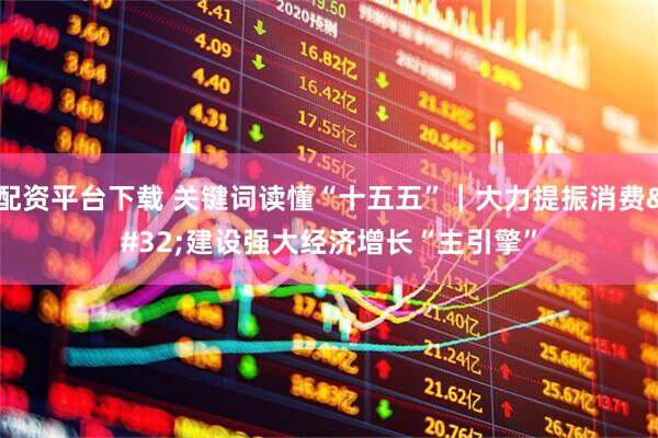 配资平台下载 关键词读懂“十五五”｜大力提振消费 建设强大经济增长“主引擎”