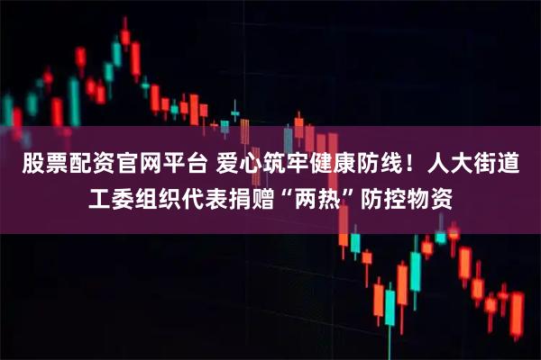股票配资官网平台 爱心筑牢健康防线！人大街道工委组织代表捐赠“两热”防控物资