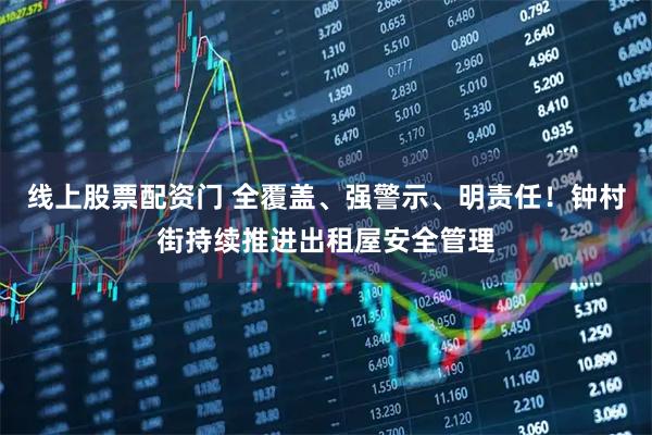 线上股票配资门 全覆盖、强警示、明责任！钟村街持续推进出租屋安全管理