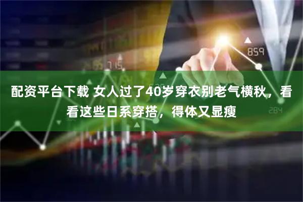 配资平台下载 女人过了40岁穿衣别老气横秋，看看这些日系穿搭，得体又显瘦