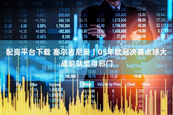 配资平台下载 塞尔吉尼奥丨05年欧冠决赛点球大战前就觉得邪门