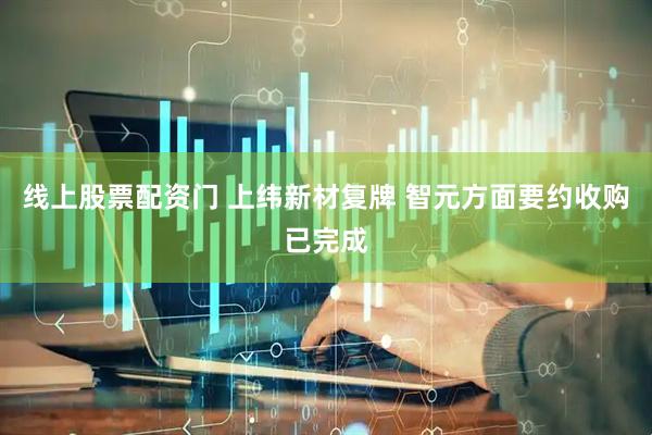 线上股票配资门 上纬新材复牌 智元方面要约收购已完成