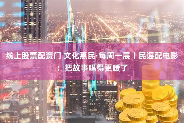 线上股票配资门 文化惠民·每周一展丨民谣配电影：把故事唱得更暖了