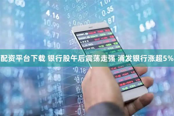 配资平台下载 银行股午后震荡走强 浦发银行涨超5%