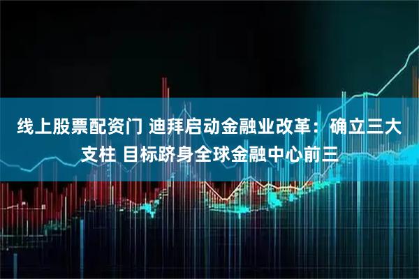 线上股票配资门 迪拜启动金融业改革：确立三大支柱 目标跻身全球金融中心前三
