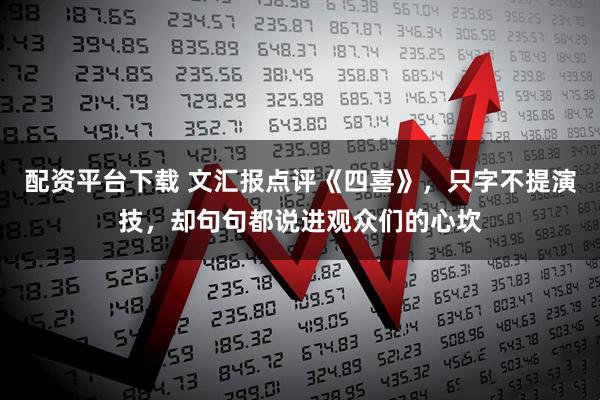 配资平台下载 文汇报点评《四喜》，只字不提演技，却句句都说进观众们的心坎