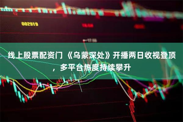 线上股票配资门 《乌蒙深处》开播两日收视登顶，多平台热度持续攀升