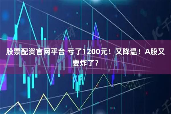 股票配资官网平台 亏了1200元！又降温！A股又要炸了？