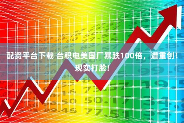 配资平台下载 台积电美国厂暴跌100倍，遭重创！现实打脸!