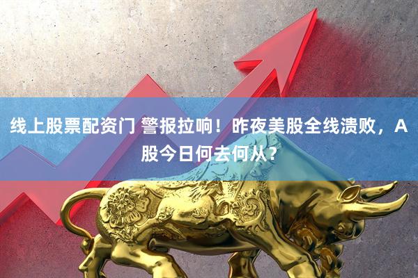 线上股票配资门 警报拉响！昨夜美股全线溃败，A股今日何去何从？