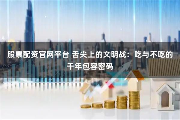 股票配资官网平台 舌尖上的文明战：吃与不吃的千年包容密码