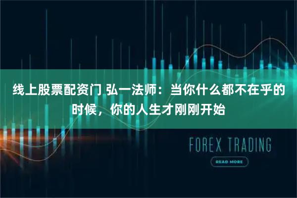 线上股票配资门 弘一法师：当你什么都不在乎的时候，你的人生才刚刚开始