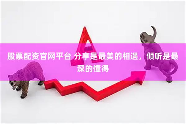 股票配资官网平台 分享是最美的相遇，倾听是最深的懂得