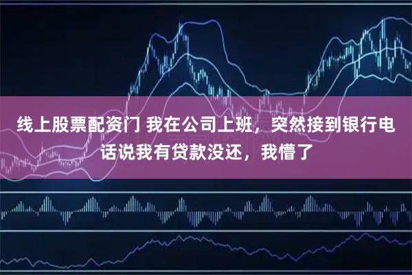 线上股票配资门 我在公司上班，突然接到银行电话说我有贷款没还，我懵了