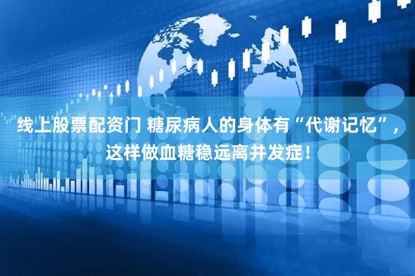 线上股票配资门 糖尿病人的身体有“代谢记忆”，这样做血糖稳远离并发症！