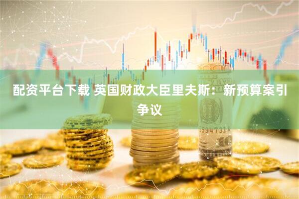 配资平台下载 英国财政大臣里夫斯：新预算案引争议