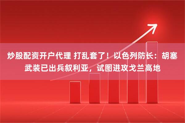 炒股配资开户代理 打乱套了！以色列防长：胡塞武装已出兵叙利亚，试图进攻戈兰高地