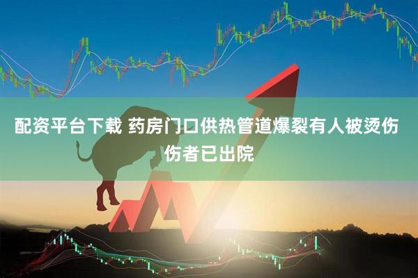 配资平台下载 药房门口供热管道爆裂有人被烫伤 伤者已出院