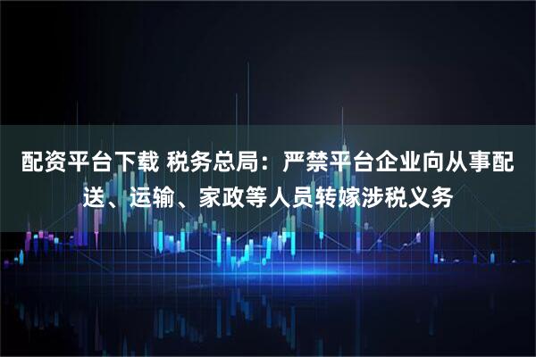 配资平台下载 税务总局：严禁平台企业向从事配送、运输、家政等人员转嫁涉税义务