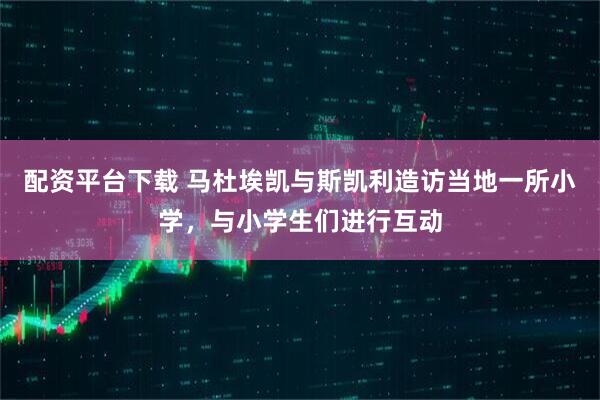 配资平台下载 马杜埃凯与斯凯利造访当地一所小学，与小学生们进行互动