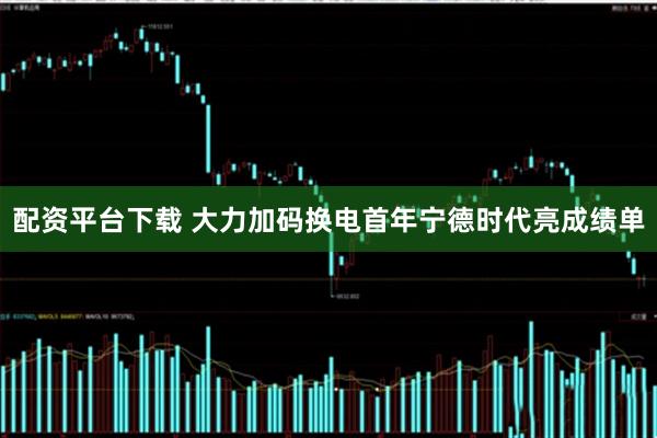 配资平台下载 大力加码换电首年宁德时代亮成绩单