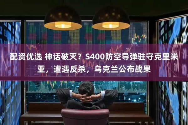 配资优选 神话破灭？S400防空导弹驻守克里米亚，遭遇反杀，乌克兰公布战果